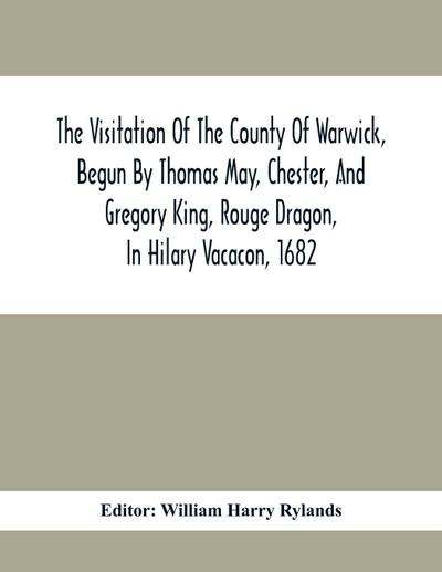 The Visitation Of The County Of Warwick, Begun By Thomas May, Chester, And Gregory King, Rouge Dragon, In Hilary Vacacon, 1682. Reviewed By Them In The Trinity Vacacon Following, And Finished By Henry Dethick Richmond, And Said Rouge Dragon Pursuiv In Tri