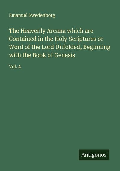 The Heavenly Arcana which are Contained in the Holy Scriptures or Word of the Lord Unfolded, Beginning with the Book of Genesis