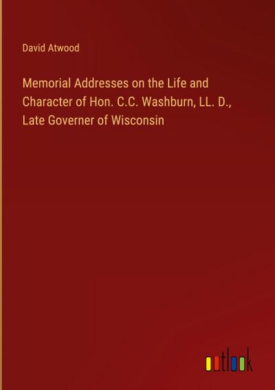 Memorial Addresses on the Life and Character of Hon. C.C. Washburn, LL. D., Late Governer of Wisconsin