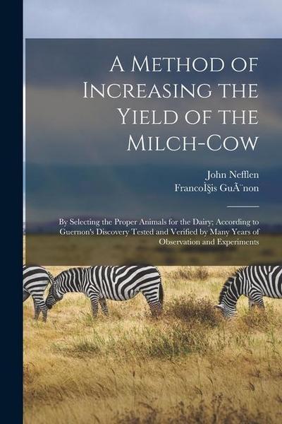 A Method of Increasing the Yield of the Milch-cow [microform]: by Selecting the Proper Animals for the Dairy; According to Guernon’s Discovery Tested