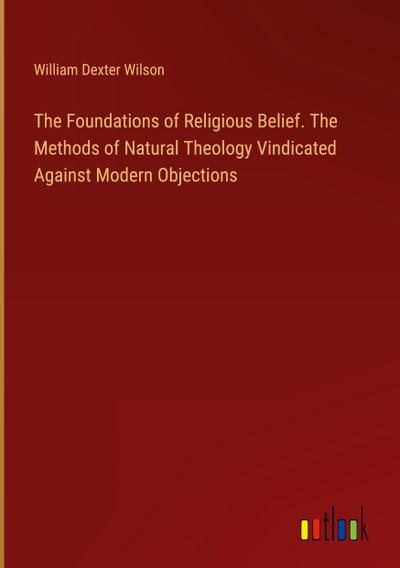 The Foundations of Religious Belief. The Methods of Natural Theology Vindicated Against Modern Objections