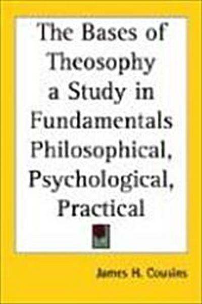 The Bases of Theosophy a Study in Fundamentals Philosophical, Psychological, Practical