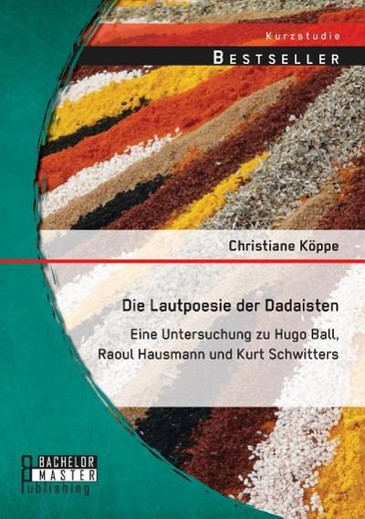 Die Lautpoesie der Dadaisten: Eine Untersuchung zu Hugo Ball, Raoul Hausmann und Kurt Schwitters - Christiane Köppe