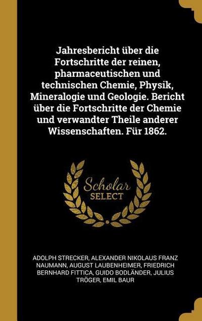 Jahresbericht über die Fortschritte der reinen, pharmaceutischen und technischen Chemie, Physik, Mineralogie und Geologie. Bericht über die Fortschritte der Chemie und verwandter Theile anderer Wissenschaften. Für 1862.