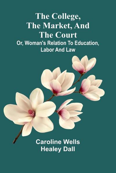 The College, The Market, And The Court; Or, Woman’S Relation To Education, Labor And Law