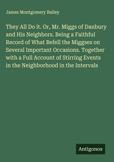 They All Do it. Or, Mr. Miggs of Danbury and His Neighbors. Being a Faithful Record of What Befell the Miggses on Several Important Occasions. Together with a Full Account of Stirring Events in the Neighborhood in the Intervals