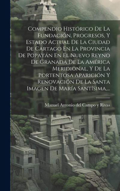 Compendio Histórico De La Fundación, Progresos, Y Estado Actual De La Ciudad De Cartago En La Provincia De Popayán En El Nuevo Reyno De Granada De La