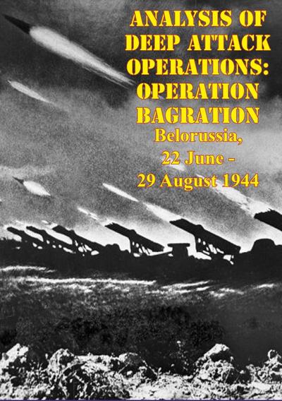 Analysis Of Deep Attack Operations: Operation Bagration, Belorussia, 22 June - 29 August 1944 [Illustrated Edition]