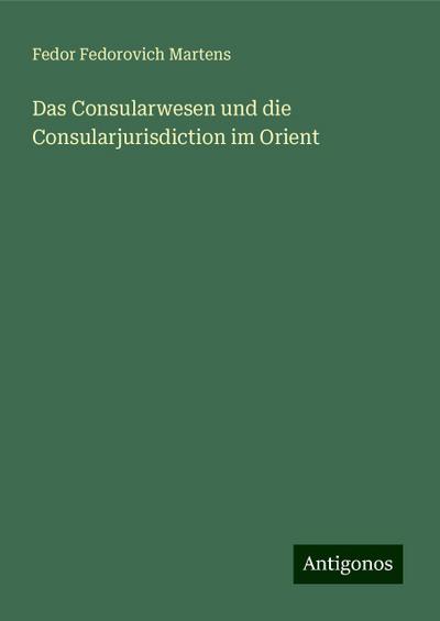 Martens, F: Consularwesen und die Consularjurisdiction im Or