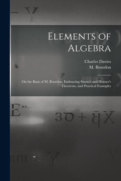 Elements of Algebra: on the Basis of M. Bourdon, Embracing Sturm’s and Horner’s Theorems, and Practical Examples