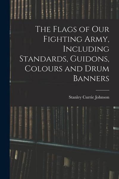 The Flags of our Fighting Army, Including Standards, Guidons, Colours and Drum Banners