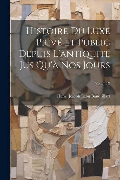 Histoire Du Luxe Privé Et Public Depuis L’antiquité Jus Qu’à Nos Jours; Volume 2