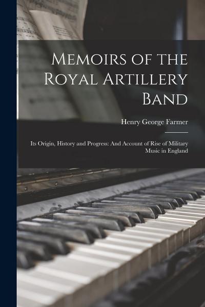 Memoirs of the Royal Artillery Band: Its Origin, History and Progress: And Account of Rise of Military Music in England