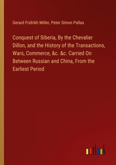 Conquest of Siberia, By the Chevalier Dillon, and the History of the Transactions, Wars, Commerce, &c. &c. Carried On Between Russian and China, From the Earliest Period