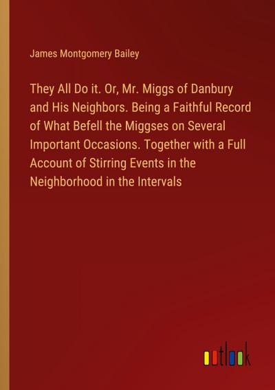 They All Do it. Or, Mr. Miggs of Danbury and His Neighbors. Being a Faithful Record of What Befell the Miggses on Several Important Occasions. Together with a Full Account of Stirring Events in the Neighborhood in the Intervals