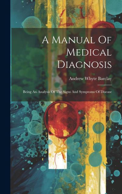 A Manual Of Medical Diagnosis: Being An Analysis Of The Signs And Symptoms Of Disease