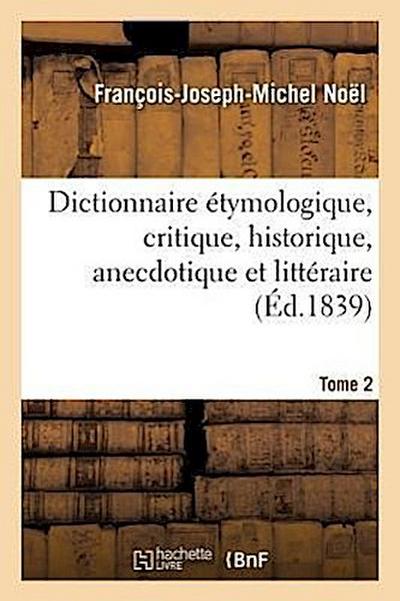 Dict. Étymologique, Critique, Historique, Anecdotique Et Littéraire. Tome 2 (Éd.1839)