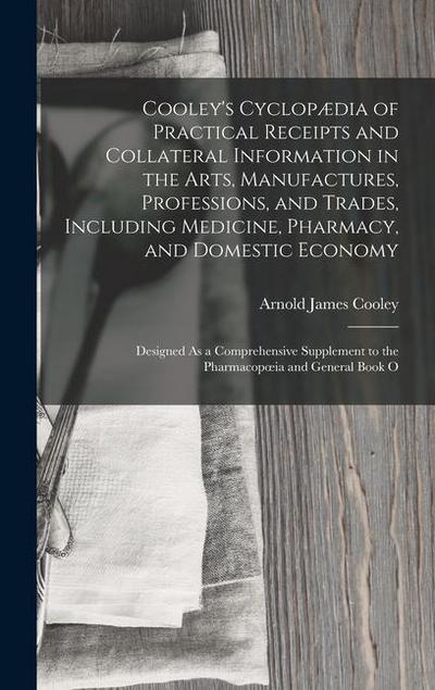 Cooley’s Cyclopædia of Practical Receipts and Collateral Information in the Arts, Manufactures, Professions, and Trades, Including Medicine, Pharmacy