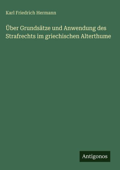 Über Grundsätze und Anwendung des Strafrechts im griechischen Alterthume