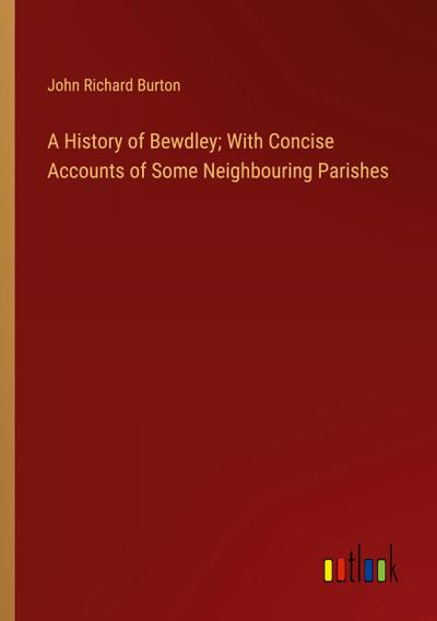 A History of Bewdley; With Concise Accounts of Some Neighbouring Parishes