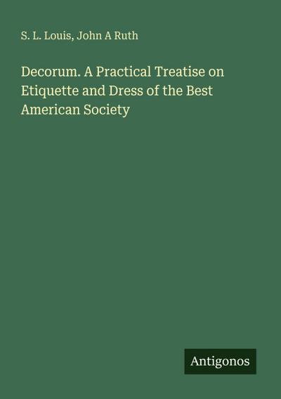 Decorum. A Practical Treatise on Etiquette and Dress of the Best American Society