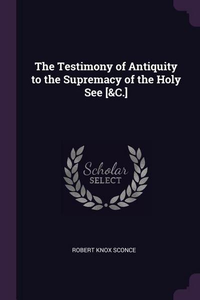 The Testimony of Antiquity to the Supremacy of the Holy See [&C.]