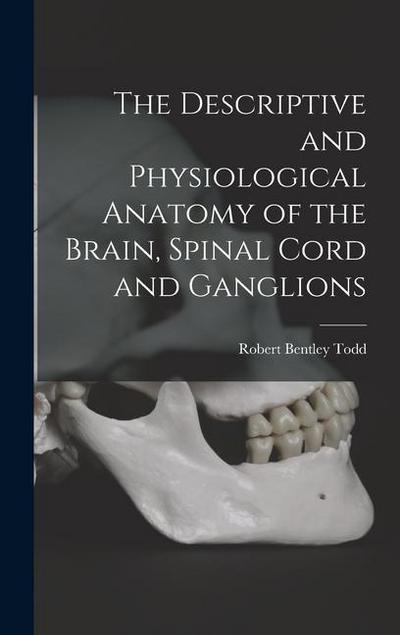 The Descriptive and Physiological Anatomy of the Brain, Spinal Cord and Ganglions