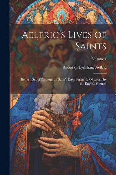 Aelfric’s Lives of Saints: Being a set of Sermons on Saint’s Days Formerly Observed by the English Church; Volume 1