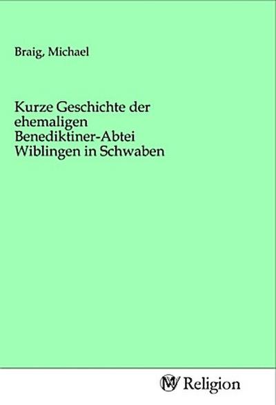 Kurze Geschichte der ehemaligen Benediktiner-Abtei Wiblingen in Schwaben