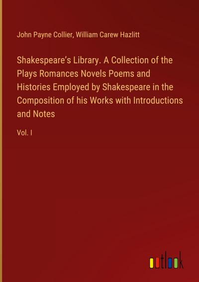 Shakespeare’s Library. A Collection of the Plays Romances Novels Poems and Histories Employed by Shakespeare in the Composition of his Works with Introductions and Notes