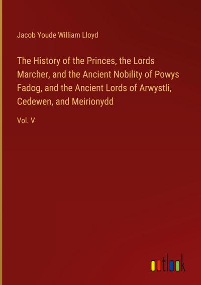 The History of the Princes, the Lords Marcher, and the Ancient Nobility of Powys Fadog, and the Ancient Lords of Arwystli, Cedewen, and Meirionydd