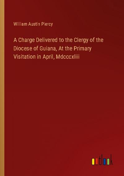 A Charge Delivered to the Clergy of the Diocese of Guiana, At the Primary Visitation in April, Mdcccxliii