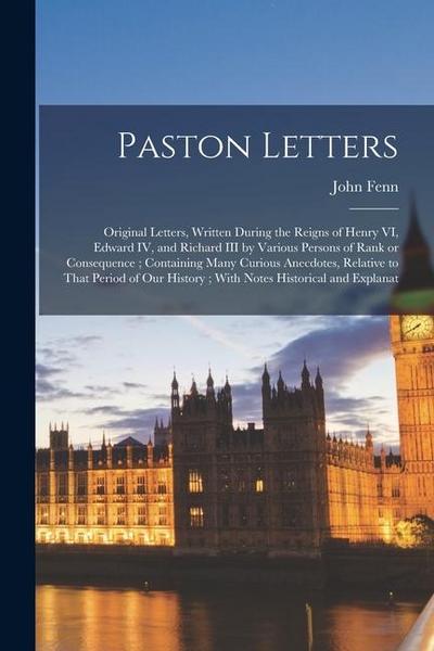 Paston Letters: Original Letters, Written During the Reigns of Henry VI, Edward IV, and Richard III by Various Persons of Rank or Cons
