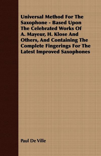 Universal Method For The Saxophone - Based Upon The Celebrated Works Of A. Mayeur, H. Klose And Others, And Containing The Complete Fingerings For The Latest Improved Saxophones