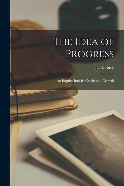 The Idea of Progress [microform]: an Inquiry Into Its Origin and Growth