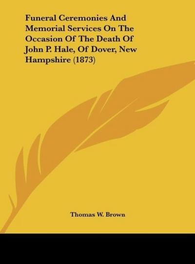 Funeral Ceremonies And Memorial Services On The Occasion Of The Death Of John P. Hale, Of Dover, New Hampshire (1873)