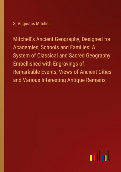 Mitchell’s Ancient Geography, Designed for Academies, Schools and Families: A System of Classical and Sacred Geography Embellished with Engravings of Remarkable Events, Views of Ancient Cities and Various Interesting Antique Remains