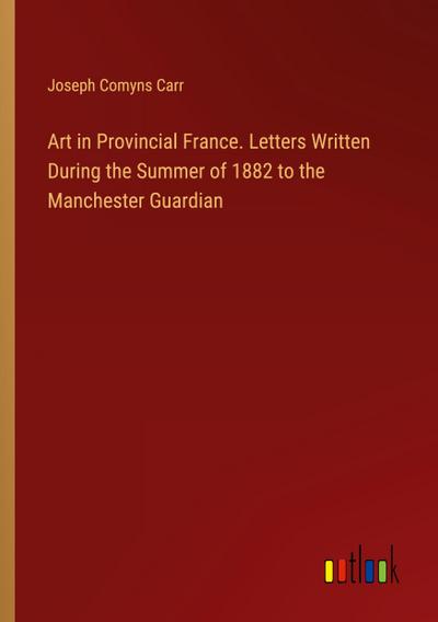 Art in Provincial France. Letters Written During the Summer of 1882 to the Manchester Guardian