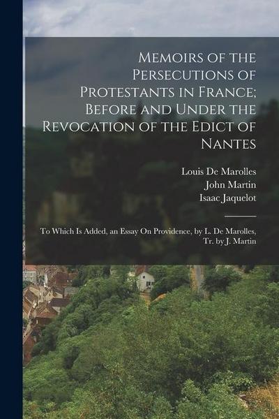 Memoirs of the Persecutions of Protestants in France; Before and Under the Revocation of the Edict of Nantes: To Which Is Added, an Essay On Providenc