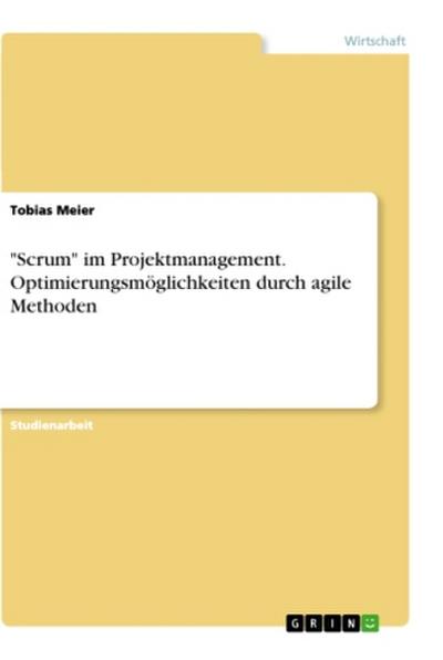 "Scrum" im Projektmanagement. Optimierungsmöglichkeiten durch agile Methoden