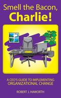 Smell the Bacon, Charlie!: A CEO’s Guide to Implementing Organizational Change