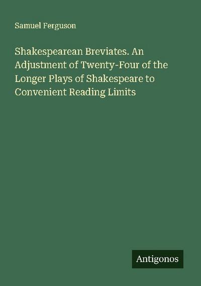 Shakespearean Breviates. An Adjustment of Twenty-Four of the Longer Plays of Shakespeare to Convenient Reading Limits