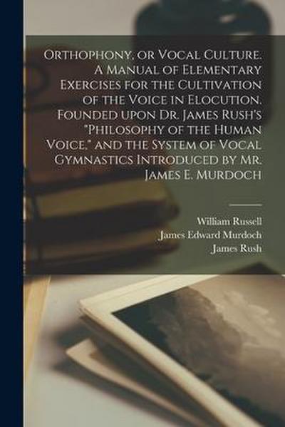 Orthophony, or Vocal Culture. A Manual of Elementary Exercises for the Cultivation of the Voice in Elocution. Founded Upon Dr. James Rush’s "Philosoph