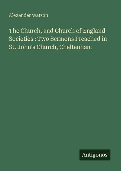 The Church, and Church of England Societies : Two Sermons Preached in St. John’s Church, Cheltenham