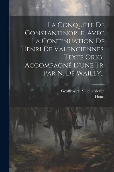 La Conquête De Constantinople, Avec La Continuation De Henri De Valenciennes. Texte Orig., Accompagné D’une Tr. Par N. De Wailly...