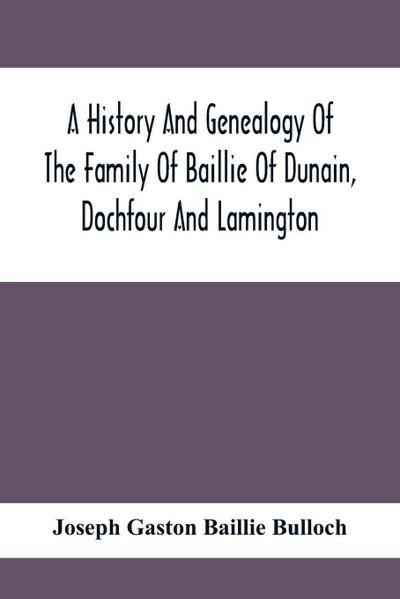 A History And Genealogy Of The Family Of Baillie Of Dunain, Dochfour And Lamington