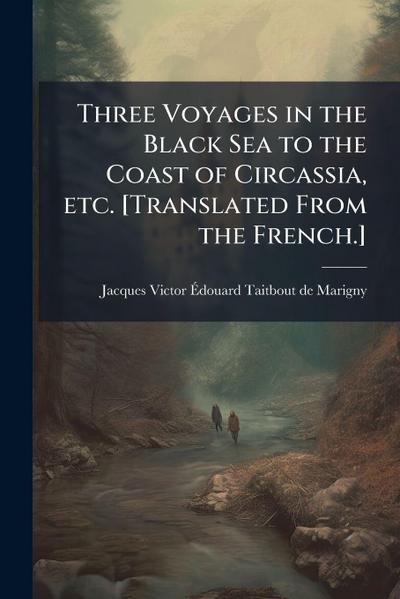 Three Voyages in the Black Sea to the Coast of Circassia, etc. [Translated From the French.]
