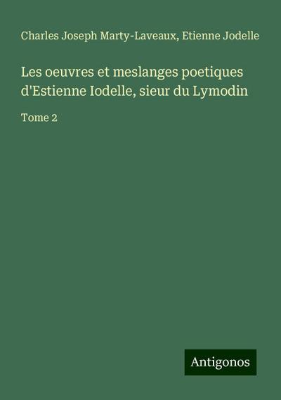 Les oeuvres et meslanges poetiques d’Estienne Iodelle, sieur du Lymodin