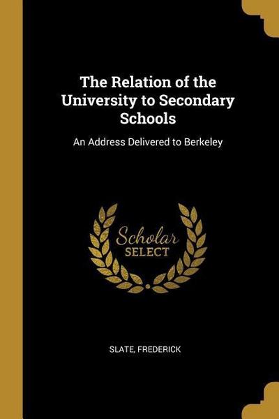 The Relation of the University to Secondary Schools: An Address Delivered to Berkeley