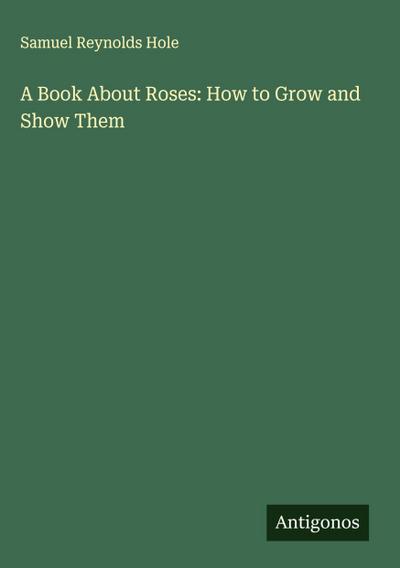 A Book About Roses: How to Grow and Show Them